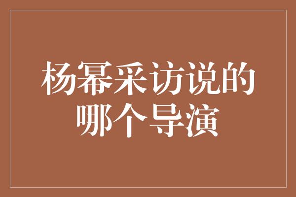 杨幂采访说的哪个导演