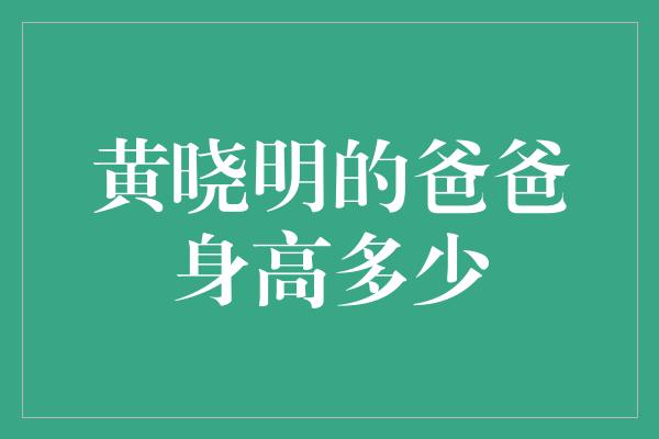 黄晓明的爸爸身高多少