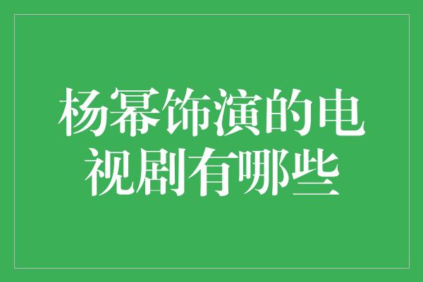 杨幂饰演的电视剧有哪些