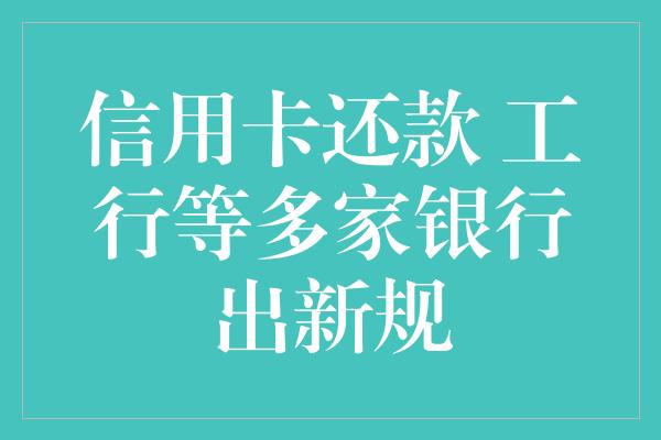 信用卡还款 工行等多家银行出新规