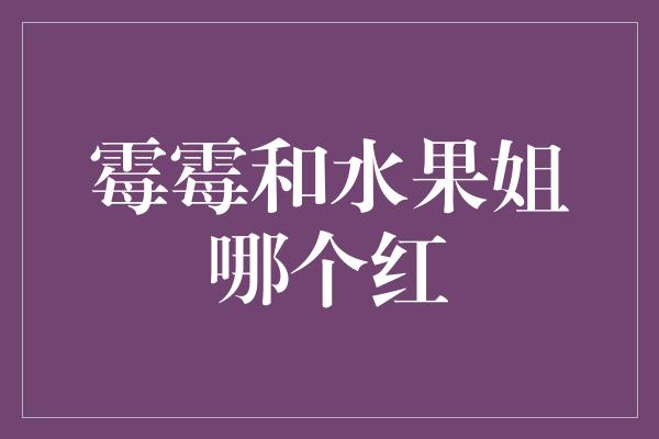 霉霉和水果姐哪个红