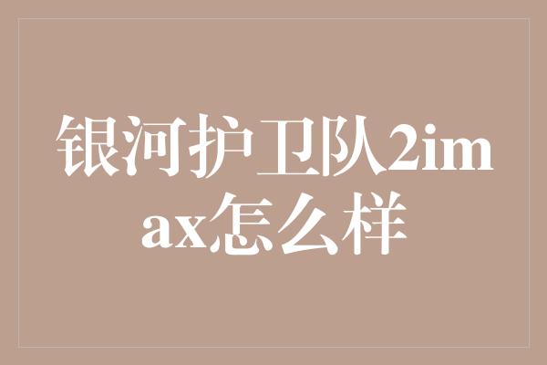 银河护卫队2imax怎么样