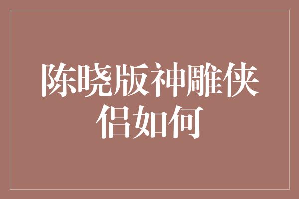 陈晓版神雕侠侣如何