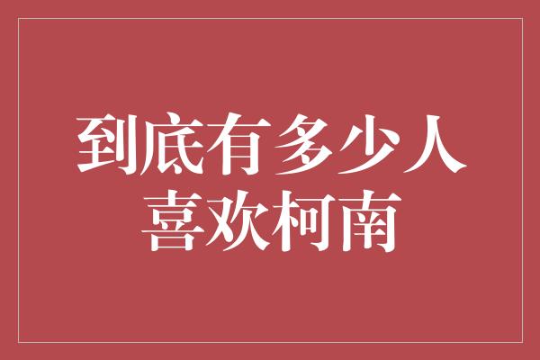 到底有多少人喜欢柯南