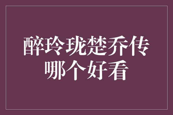 醉玲珑楚乔传哪个好看