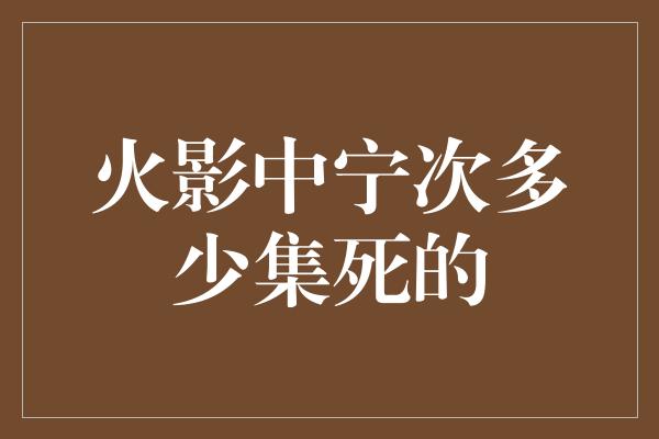 火影中宁次多少集死的