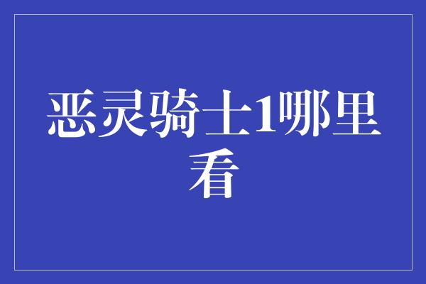 恶灵骑士1哪里看