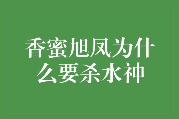 香蜜旭凤为什么要杀水神