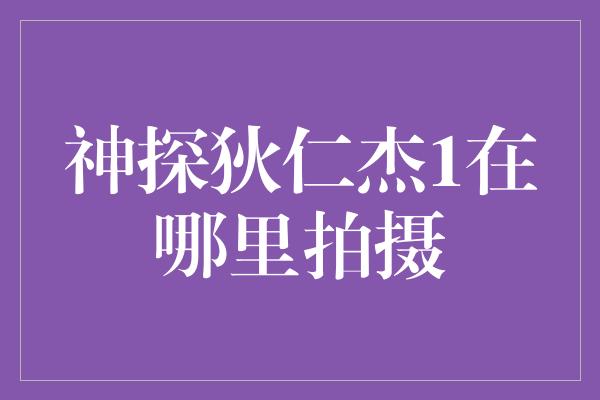 神探狄仁杰1在哪里拍摄