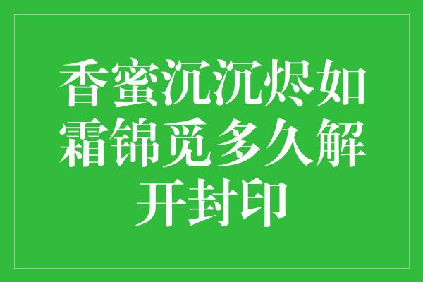 香蜜沉沉烬如霜锦觅多久解开封印