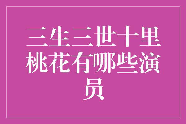 三生三世十里桃花有哪些演员