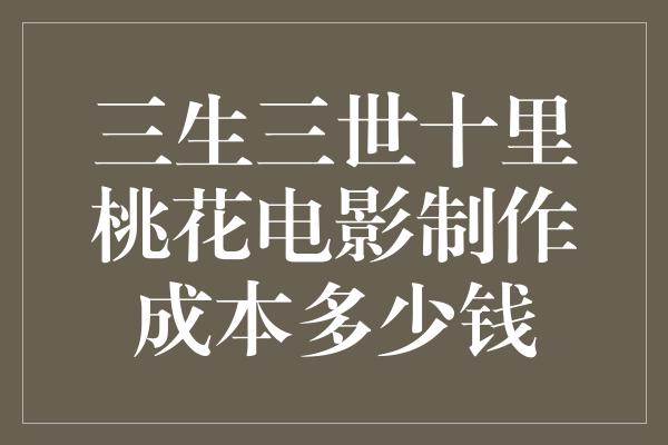 三生三世十里桃花电影制作成本多少钱