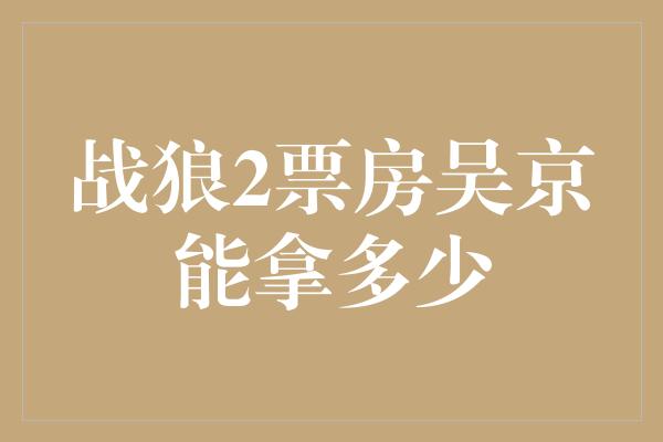 战狼2票房吴京能拿多少