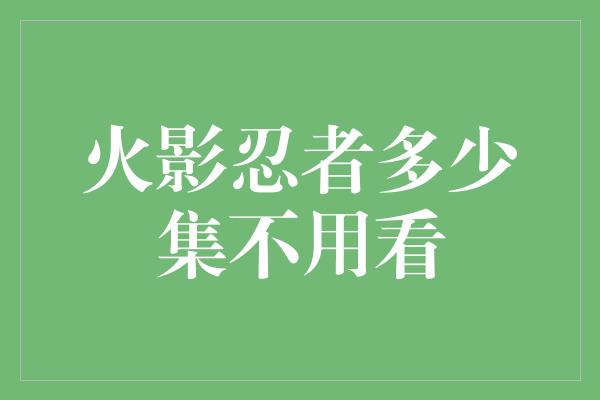 火影忍者多少集不用看