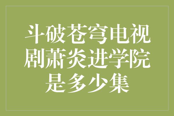 斗破苍穹电视剧萧炎进学院是多少集