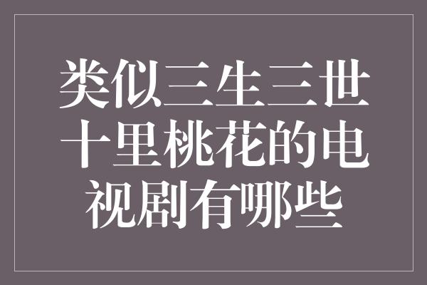 类似三生三世十里桃花的电视剧有哪些