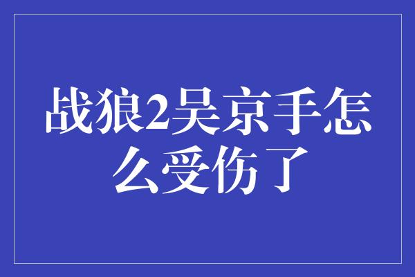 战狼2吴京手怎么受伤了