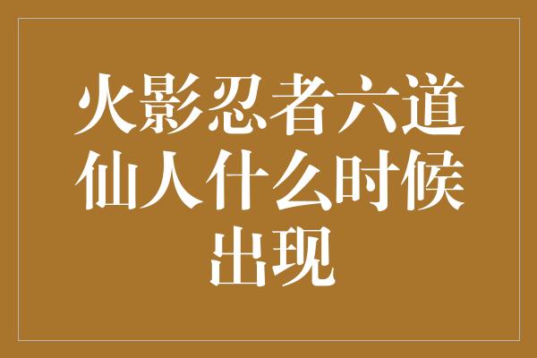 火影忍者六道仙人什么时候出现