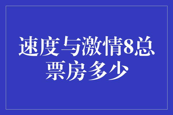 速度与激情8总票房多少