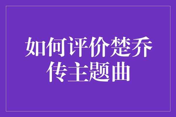 如何评价楚乔传主题曲