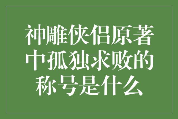 神雕侠侣原著中孤独求败的称号是什么