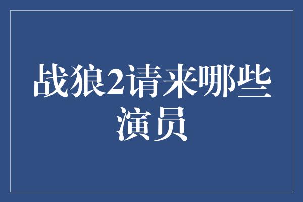 战狼2请来哪些演员