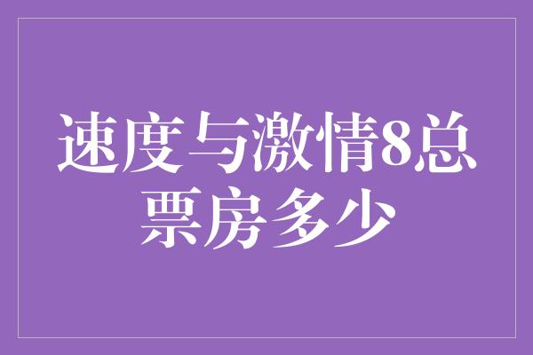 速度与激情8总票房多少