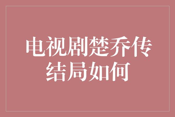 电视剧楚乔传结局如何