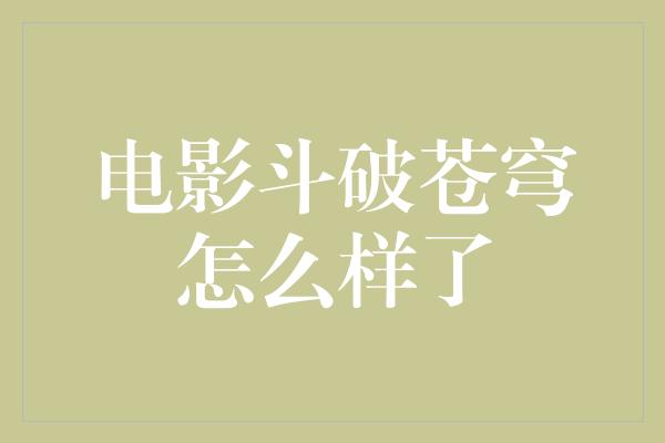 电影斗破苍穹怎么样了