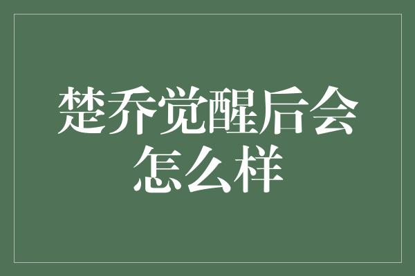 楚乔觉醒后会怎么样