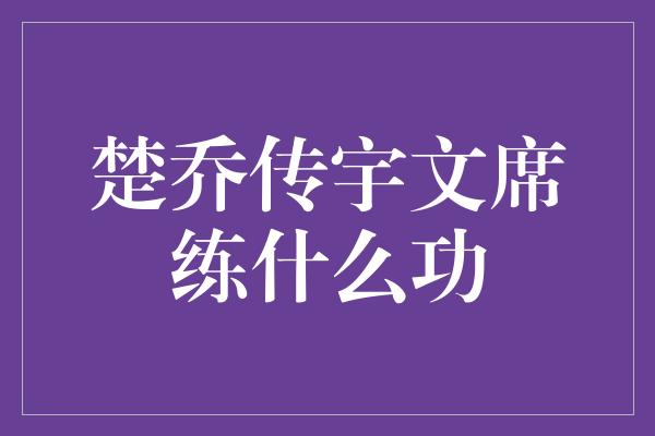 楚乔传宇文席练什么功