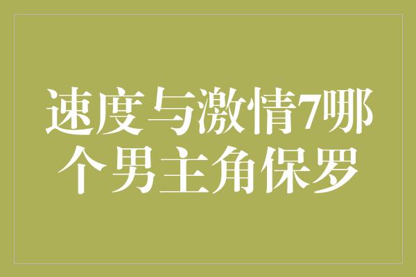 速度与激情7哪个男主角保罗