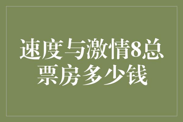 速度与激情8总票房多少钱