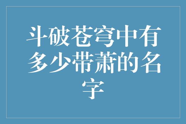 斗破苍穹中有多少带萧的名字