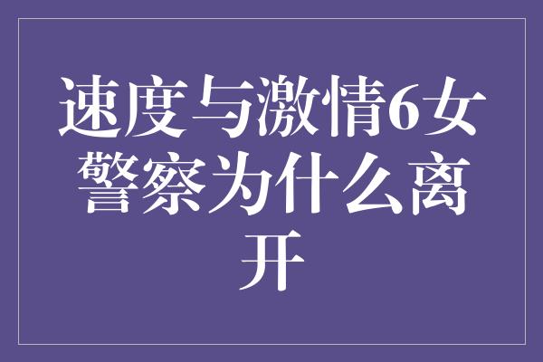 速度与激情6女警察为什么离开