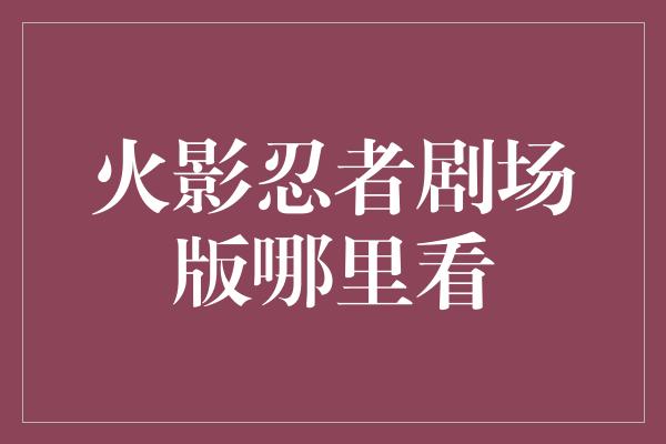 火影忍者剧场版哪里看