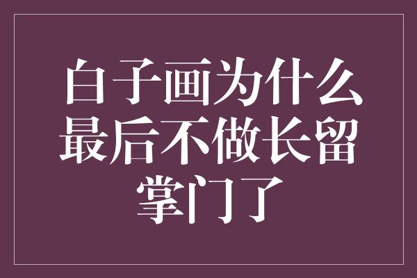 白子画为什么最后不做长留掌门了