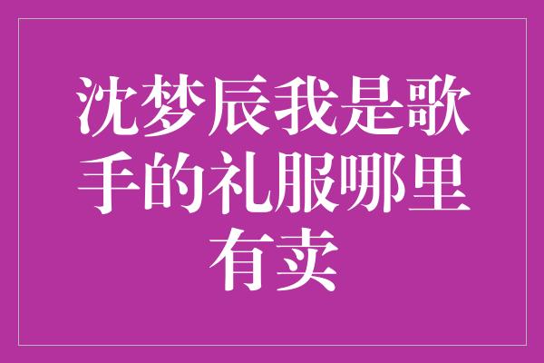 沈梦辰我是歌手的礼服哪里有卖