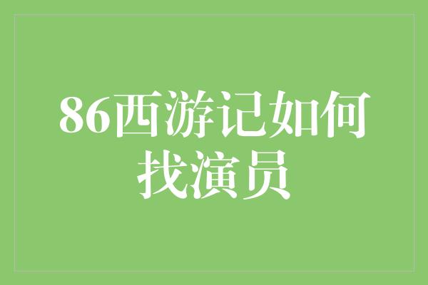 86西游记如何找演员