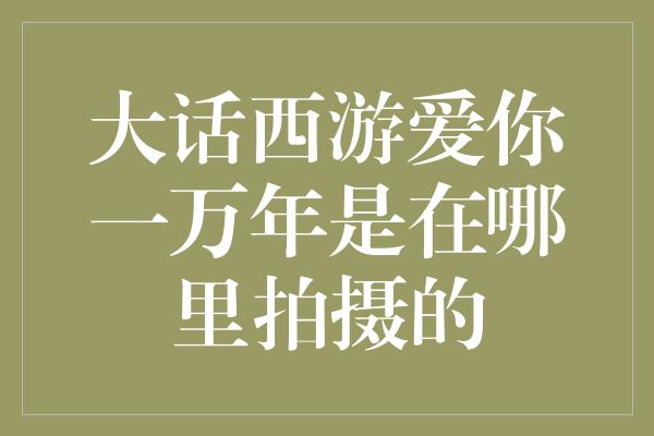 大话西游爱你一万年是在哪里拍摄的