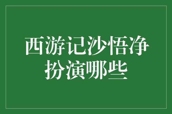 西游记沙悟净扮演哪些