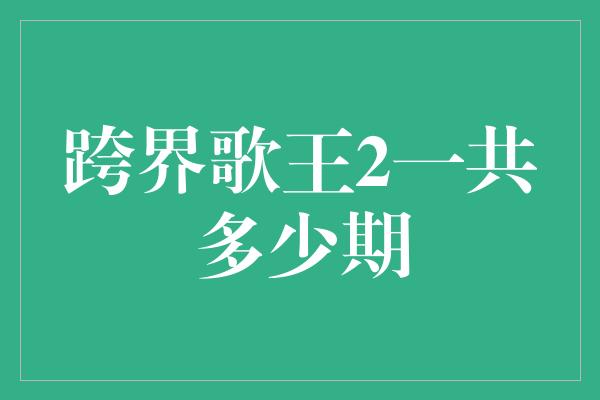 跨界歌王2一共多少期