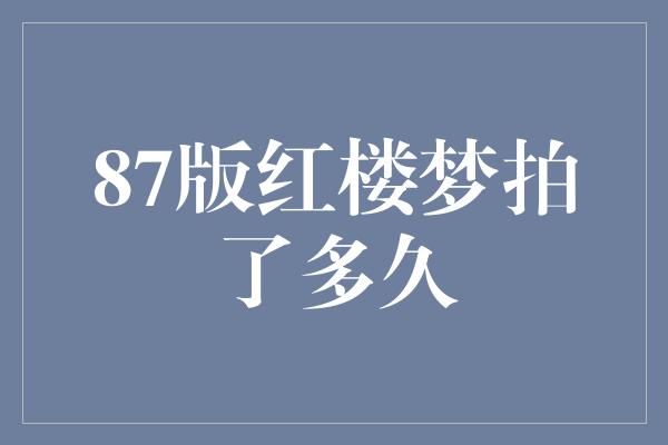 87版红楼梦拍了多久