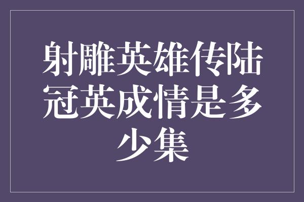 射雕英雄传陆冠英成情是多少集