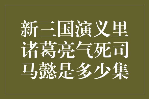 新三国演义里诸葛亮气死司马懿是多少集