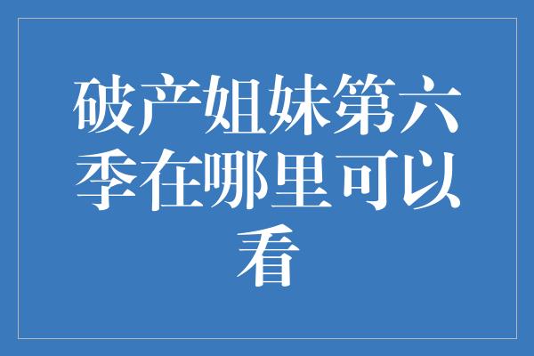 破产姐妹第六季在哪里可以看