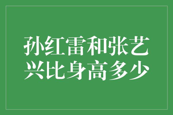 孙红雷和张艺兴比身高多少