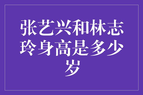 张艺兴和林志玲身高是多少岁