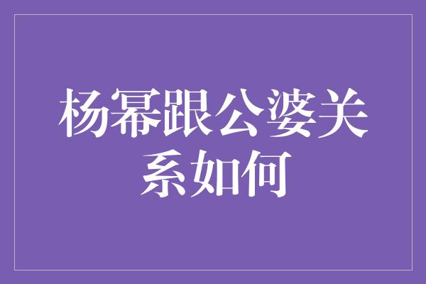 杨幂跟公婆关系如何