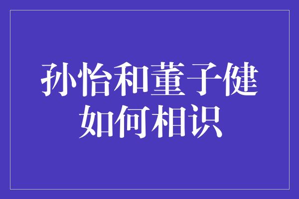 孙怡和董子健如何相识